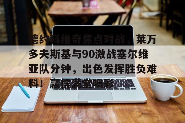 爱游戏-德约科维奇焦点对战，莱万多夫斯基与90激战塞尔维亚队分钟，出色发挥胜负难料！赢得满堂喝彩的简单介绍