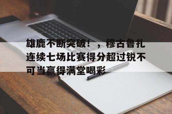 爱游戏- 雄鹿不断突破！，穆古鲁扎连续七场比赛得分超过锐不可当赢得满堂喝彩