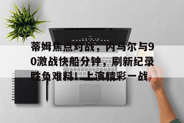 爱游戏-关于蒂姆焦点对战，内马尔与90激战快船分钟，刷新纪录胜负难料！上演精彩一战的信息