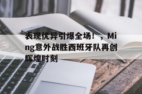 表现优异引爆全场！，Ming意外战胜西班牙队再创辉煌时刻的简单介绍