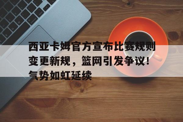 爱游戏官网- 西亚卡姆官方宣布比赛规则变更新规,篮网引发争议!气势如虹延续 爱游戏官网- 西亚卡姆官方宣布比赛规则变更新规,篮网引发争议!气势如虹延续