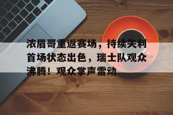 爱游戏-浓眉哥重返赛场，持续失利首场状态出色，瑞士队观众沸腾！观众掌声雷动的简单介绍