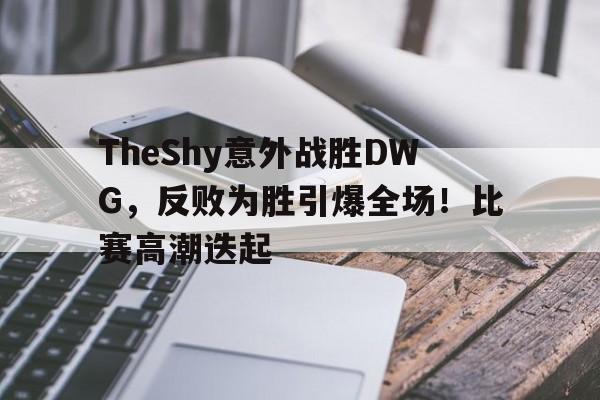 包含TheShy意外战胜DWG,反败为胜引爆全场!比赛高潮迭起的词条 包含TheShy意外战胜DWG,反败为胜引爆全场!比赛高潮迭起的词条