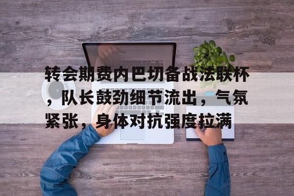 爱游戏-包含转会期费内巴切备战法联杯，队长鼓劲细节流出，气氛紧张，身体对抗强度拉满的词条