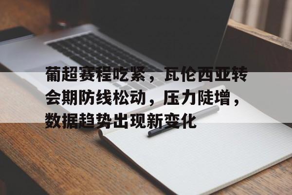 爱游戏-葡超赛程吃紧，瓦伦西亚转会期防线松动，压力陡增，数据趋势出现新变化的简单介绍