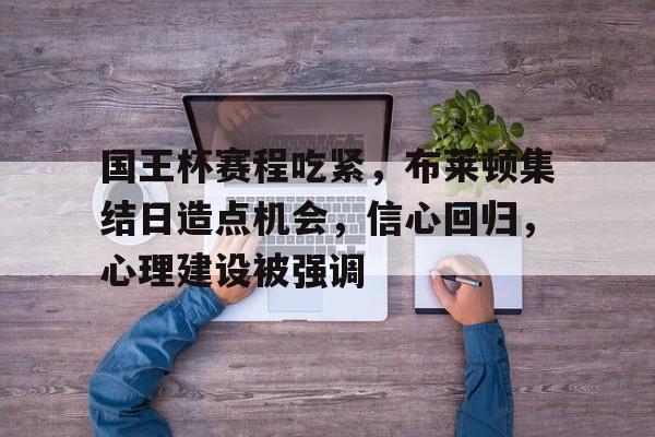 国王杯赛程吃紧，布莱顿集结日造点机会，信心回归，心理建设被强调的简单介绍